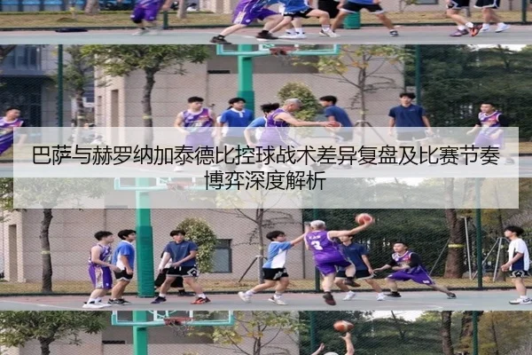 巴萨与赫罗纳加泰德比控球战术差异复盘及比赛节奏博弈深度解析