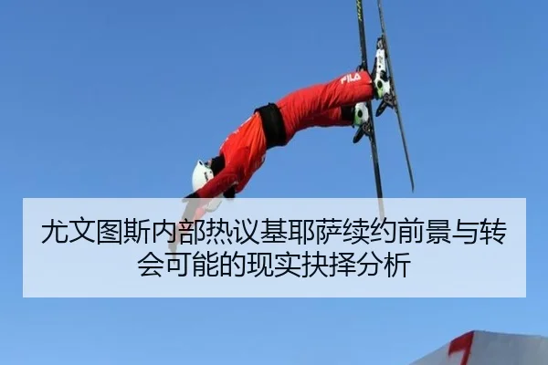 尤文图斯内部热议基耶萨续约前景与转会可能的现实抉择分析