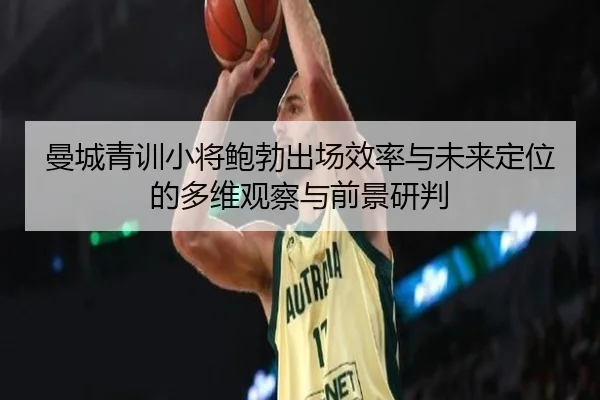 曼城青训小将鲍勃出场效率与未来定位的多维观察与前景研判