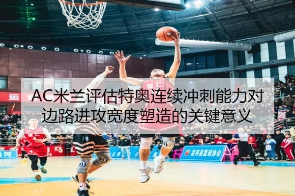 AC米兰评估特奥连续冲刺能力对边路进攻宽度塑造的关键意义