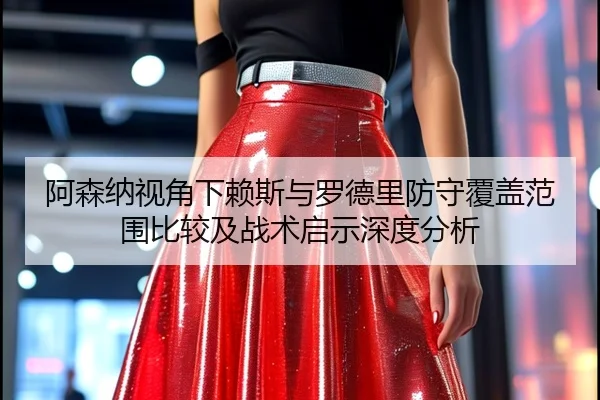 阿森纳视角下赖斯与罗德里防守覆盖范围比较及战术启示深度分析