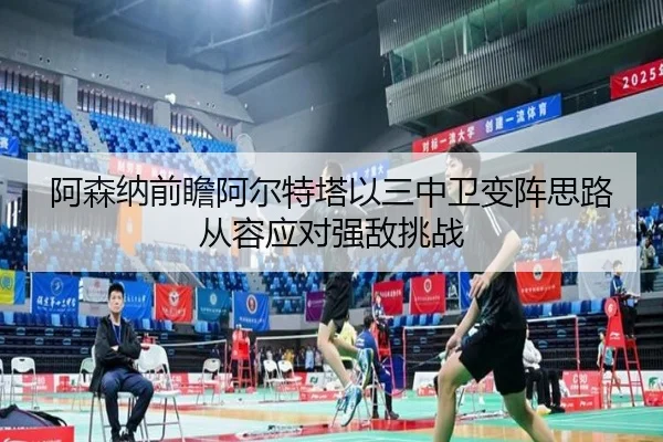 阿森纳前瞻阿尔特塔以三中卫变阵思路从容应对强敌挑战