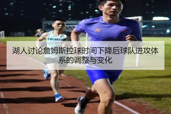 湖人讨论詹姆斯控球时间下降后球队进攻体系的调整与变化