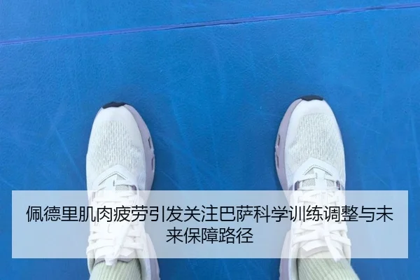 佩德里肌肉疲劳引发关注巴萨科学训练调整与未来保障路径